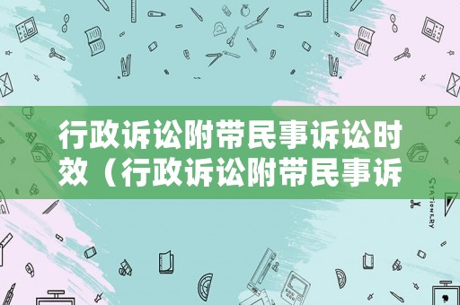 行政訴訟附帶民事訴訟時效（行政訴訟附帶民事訴訟的法律依據(jù)）