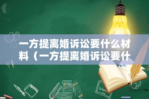 一方提離婚訴訟要什么材料（一方提離婚訴訟要什么材料和手續）