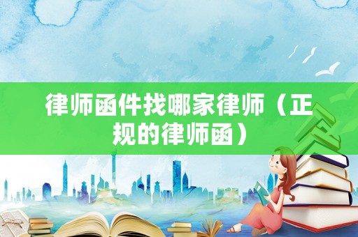 律師函件找哪家律師（正規(guī)的律師函）