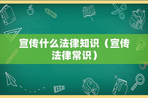 宣傳什么法律知識(shí)（宣傳法律常識(shí)）