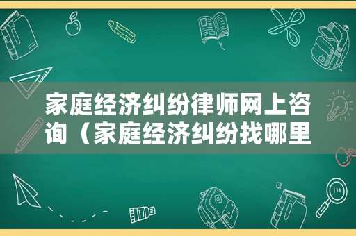 家庭經濟糾紛律師網上咨詢（家庭經濟糾紛找哪里調節）