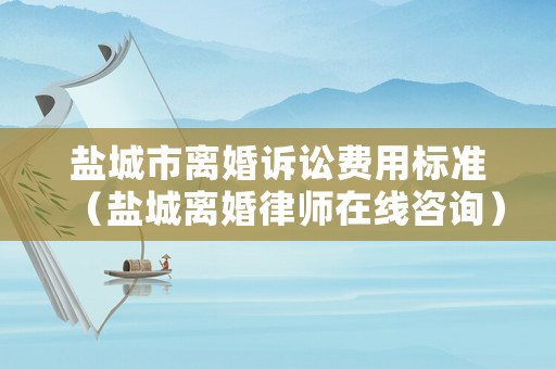 鹽城市離婚訴訟費用標準（鹽城離婚律師在線咨詢）