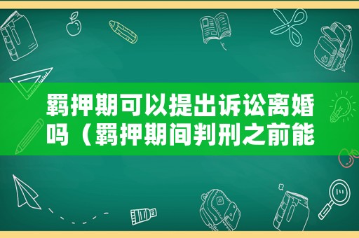 羈押期可以提出訴訟離婚嗎（羈押期間判刑之前能離婚嗎）