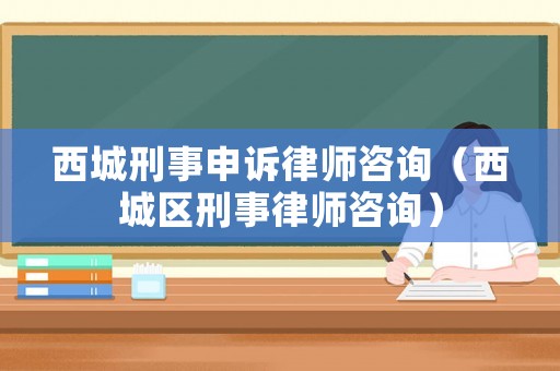 西城刑事申訴律師咨詢（西城區刑事律師咨詢）