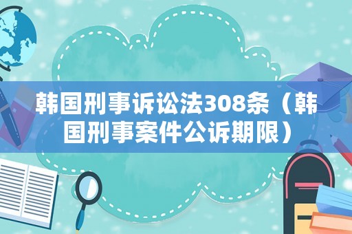 韓國刑事訴訟法308條（韓國刑事案件公訴期限）