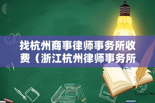 找杭州商事律師事務(wù)所收費(fèi)（浙江杭州律師事務(wù)所排名前十所）