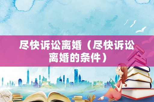 盡快訴訟離婚（盡快訴訟離婚的條件）