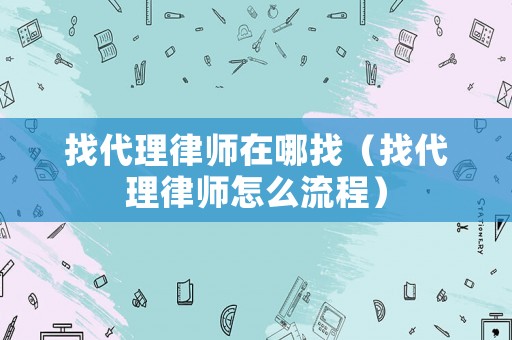 找代理律師在哪找（找代理律師怎么流程）