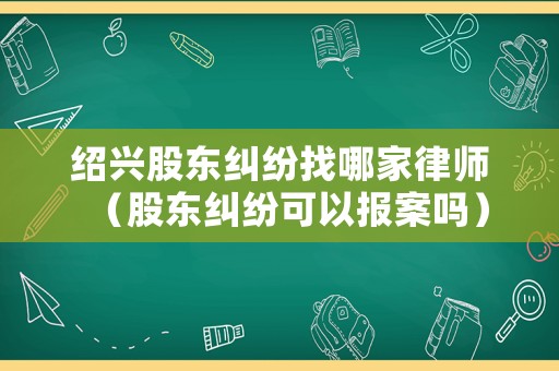 紹興股東糾紛找哪家律師（股東糾紛可以報案嗎）