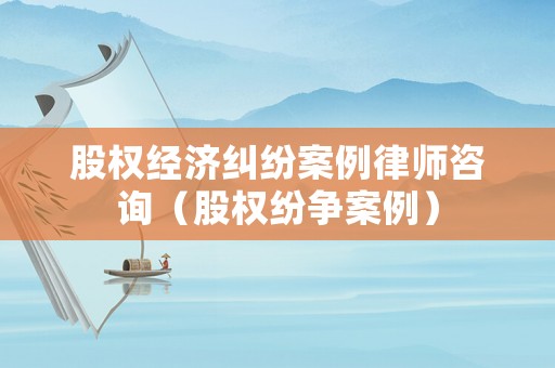 股權(quán)經(jīng)濟糾紛案例律師咨詢（股權(quán)紛爭案例）
