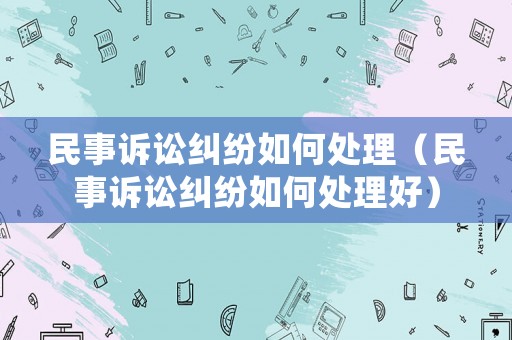 民事訴訟糾紛如何處理（民事訴訟糾紛如何處理好）