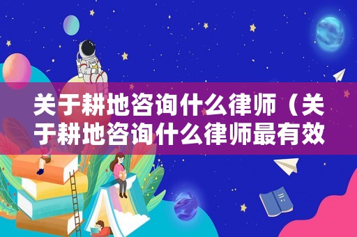 關于耕地咨詢什么律師（關于耕地咨詢什么律師最有效）