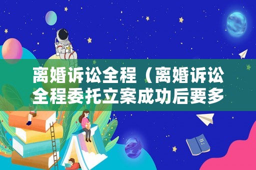 離婚訴訟全程（離婚訴訟全程委托立案成功后要多久才有案號）