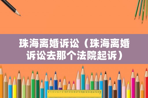 珠海離婚訴訟（珠海離婚訴訟去那個法院起訴）