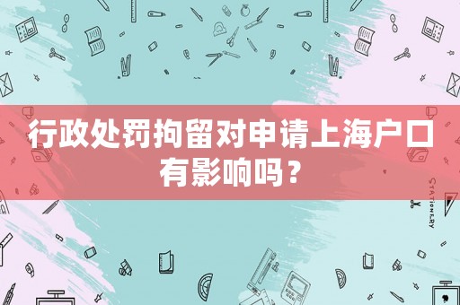 行政處罰拘留對申請上海戶口有影響嗎？