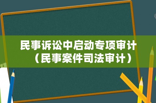 民事訴訟中啟動(dòng)專項(xiàng)審計(jì)（民事案件司法審計(jì)）
