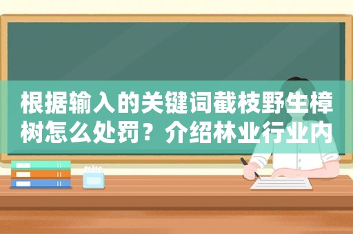 根據輸入的關鍵詞截枝野生樟樹怎么處罰？介紹林業行業內幕，讓你看清真相