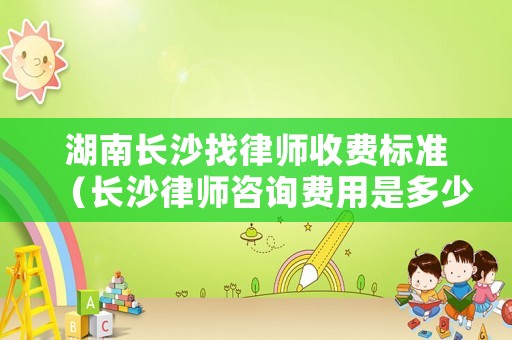 湖南長沙找律師收費標準（長沙律師咨詢費用是多少）
