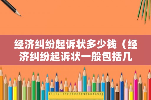 經濟糾紛起訴狀多少錢（經濟糾紛起訴狀一般包括幾個部分）