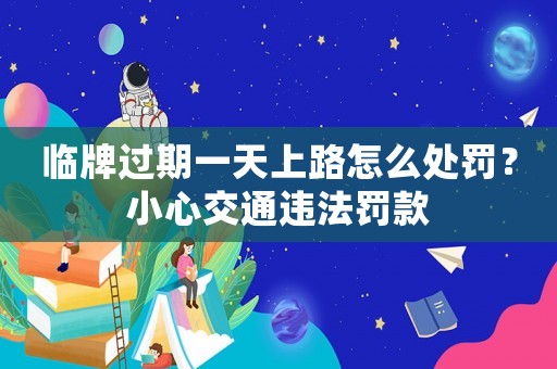 臨牌過期一天上路怎么處罰？小心交通違法罰款