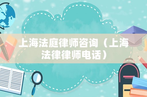 上海法庭律師咨詢（上海法律律師電話）