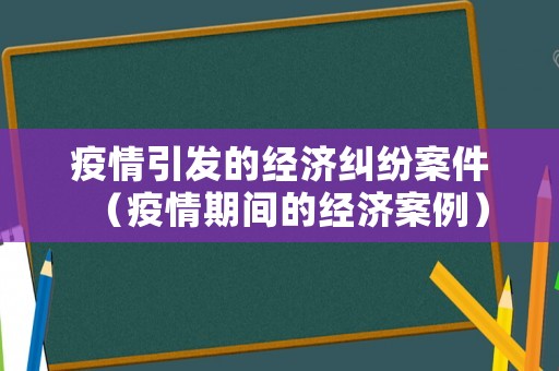 疫情引發的經濟糾紛案件（疫情期間的經濟案例）
