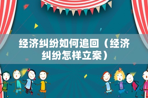 經(jīng)濟(jì)糾紛如何追回（經(jīng)濟(jì)糾紛怎樣立案）