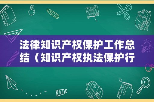 法律知識(shí)產(chǎn)權(quán)保護(hù)工作總結(jié)（知識(shí)產(chǎn)權(quán)執(zhí)法保護(hù)行動(dòng)總結(jié)）