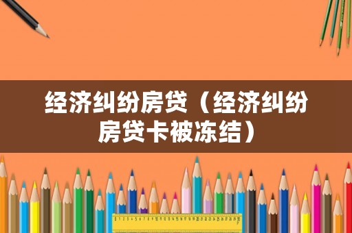 經濟糾紛房貸（經濟糾紛房貸卡被凍結）