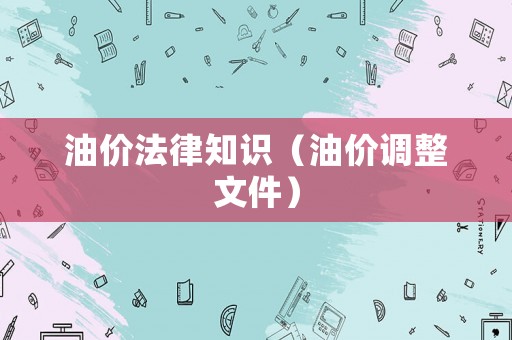 油價法律知識（油價調整文件）