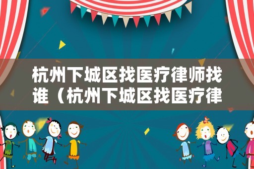 杭州下城區找醫療律師找誰（杭州下城區找醫療律師找誰啊）