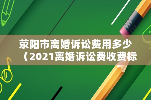 滎陽市離婚訴訟費用多少（2021離婚訴訟費收費標準）