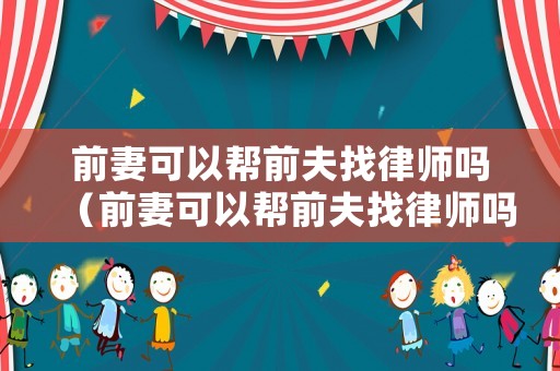 前妻可以幫前夫找律師嗎（前妻可以幫前夫找律師嗎）