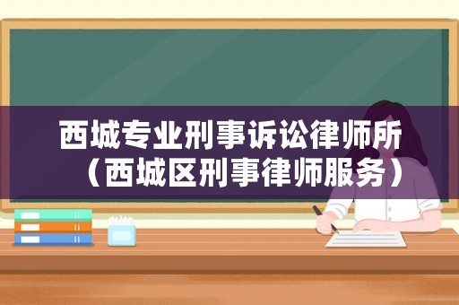 西城專業刑事訴訟律師所（西城區刑事律師服務）