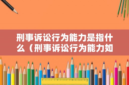 刑事訴訟行為能力是指什么（刑事訴訟行為能力如何鑒定）