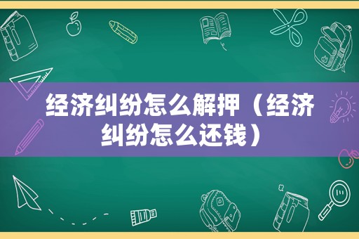 經濟糾紛怎么解押（經濟糾紛怎么還錢）