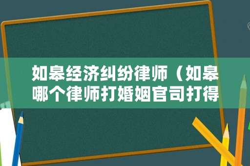 如皋經濟糾紛律師（如皋哪個律師打婚姻官司打得好）
