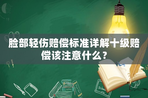 臉部輕傷賠償標準詳解十級賠償該注意什么？