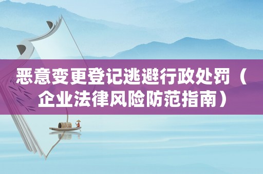 惡意變更登記逃避行政處罰（企業法律風險防范指南）