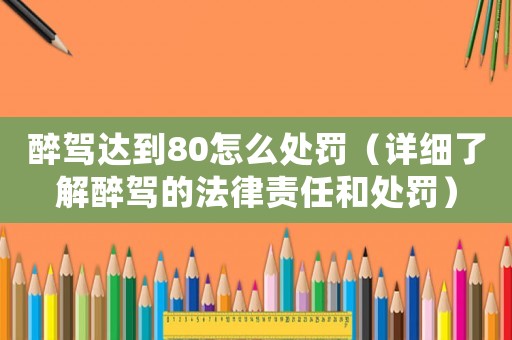 醉駕達到80怎么處罰（詳細了解醉駕的法律責任和處罰）
