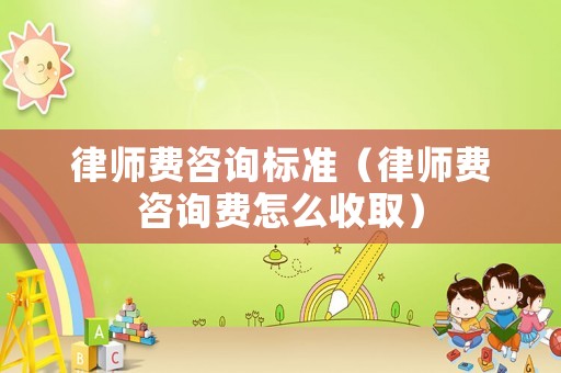 律師費(fèi)咨詢標(biāo)準(zhǔn)（律師費(fèi)咨詢費(fèi)怎么收取）