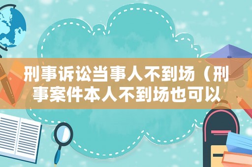 刑事訴訟當(dāng)事人不到場（刑事案件本人不到場也可以判決嗎）