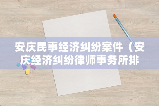 安慶民事經(jīng)濟(jì)糾紛案件（安慶經(jīng)濟(jì)糾紛律師事務(wù)所排名）