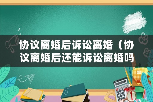 協議離婚后訴訟離婚（協議離婚后還能訴訟離婚嗎）