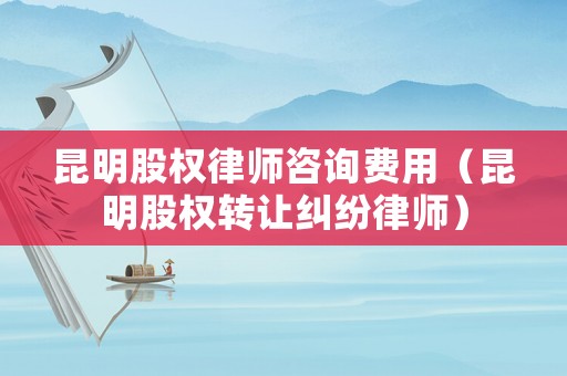 昆明股權律師咨詢費用（昆明股權轉讓糾紛律師）