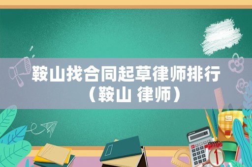 鞍山找合同起草律師排行（鞍山 律師）