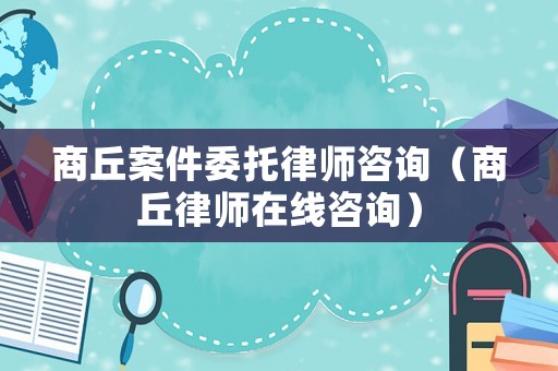 商丘案件委托律師咨詢（商丘律師在線咨詢）