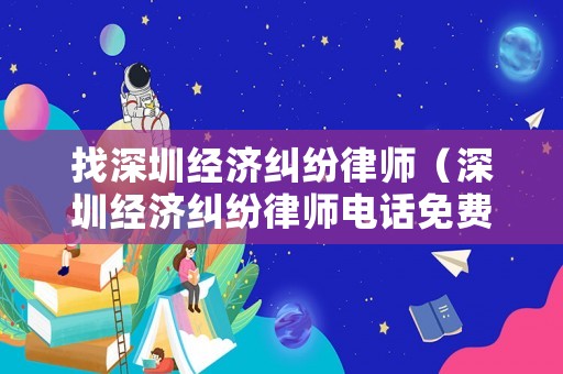 找深圳經濟糾紛律師（深圳經濟糾紛律師電話免費）