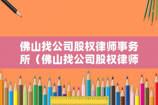 佛山找公司股權律師事務所（佛山找公司股權律師事務所電話）