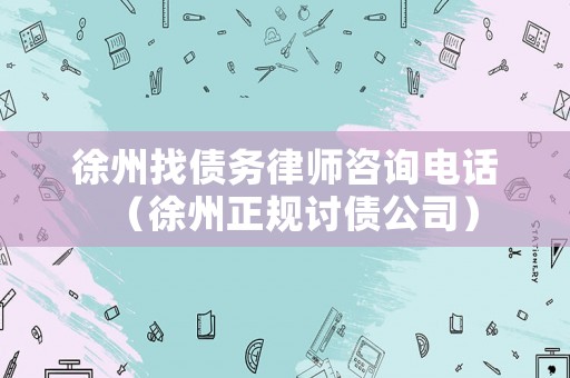 徐州找債務律師咨詢電話（徐州正規討債公司）